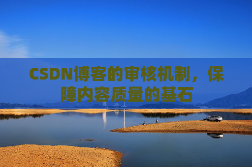 CSDN博客的审核机制，保障内容质量的基石